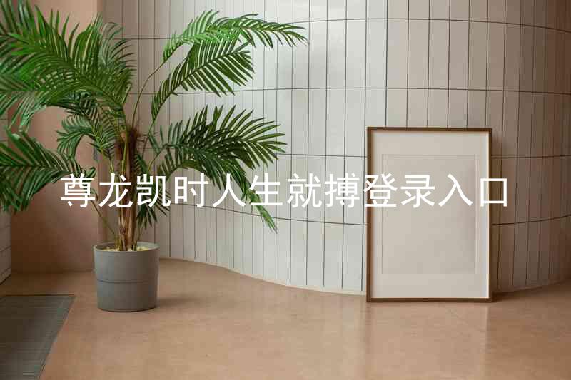 尊龙凯时人生就搏登录入口